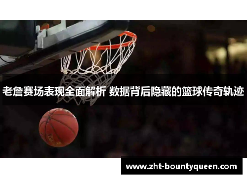 老詹赛场表现全面解析 数据背后隐藏的篮球传奇轨迹