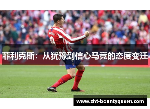 菲利克斯:从犹豫到信心马竞的态度变迁 菲利克斯:从犹豫到信心马竞的态度变迁