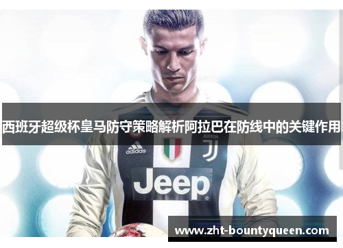 西班牙超级杯皇马防守策略解析阿拉巴在防线中的关键作用