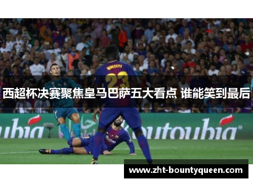 西超杯决赛聚焦皇马巴萨五大看点 谁能笑到最后 西超杯决赛聚焦皇马巴萨五大看点 谁能笑到最后