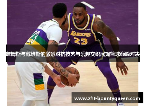 詹姆斯与戴维斯的激烈对抗技艺与乐趣交织展现篮球巅峰对决 詹姆斯与戴维斯的激烈对抗技艺与乐趣交织展现篮球巅峰对决