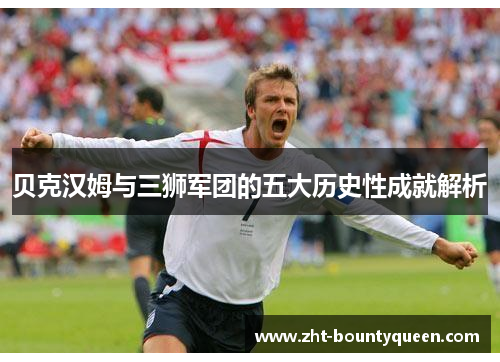 贝克汉姆与三狮军团的五大历史性成就解析 贝克汉姆与三狮军团的五大历史性成就解析