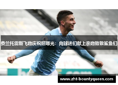 费兰托雷斯飞吻庆祝照曝光:向球迷们献上亲吻致敬鲨鱼们 费兰托雷斯飞吻庆祝照曝光:向球迷们献上亲吻致敬鲨鱼们