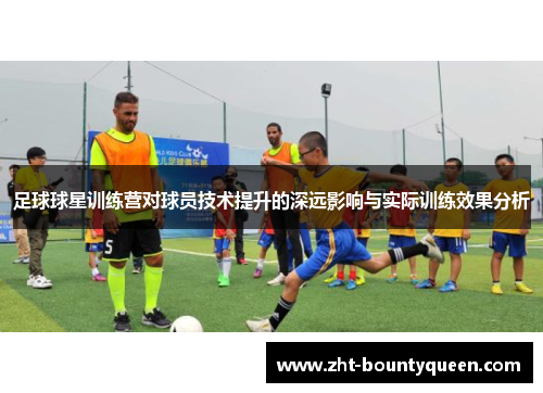 足球球星训练营对球员技术提升的深远影响与实际训练效果分析 足球球星训练营对球员技术提升的深远影响与实际训练效果分析