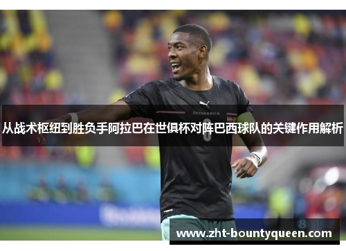 从战术枢纽到胜负手阿拉巴在世俱杯对阵巴西球队的关键作用解析 从战术枢纽到胜负手阿拉巴在世俱杯对阵巴西球队的关键作用解析