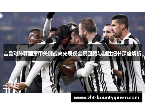 吉鲁对阵韩国意甲关键战高光表现全景回顾与制胜细节深度解析