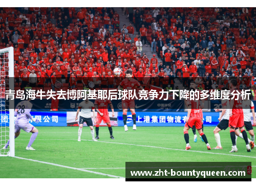 青岛海牛失去博阿基耶后球队竞争力下降的多维度分析