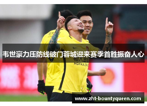 韦世豪力压防线破门蓉城迎来赛季首胜振奋人心 韦世豪力压防线破门蓉城迎来赛季首胜振奋人心