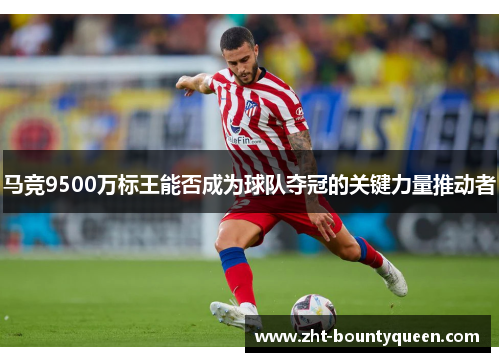 马竞9500万标王能否成为球队夺冠的关键力量推动者