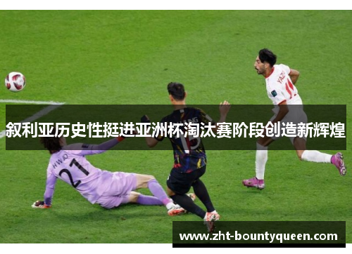 叙利亚历史性挺进亚洲杯淘汰赛阶段创造新辉煌 叙利亚历史性挺进亚洲杯淘汰赛阶段创造新辉煌