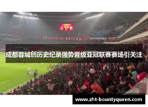 成都蓉城创历史纪录强势晋级亚冠联赛赛场引关注