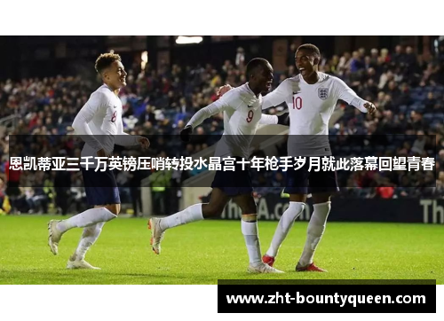 恩凯蒂亚三千万英镑压哨转投水晶宫十年枪手岁月就此落幕回望青春