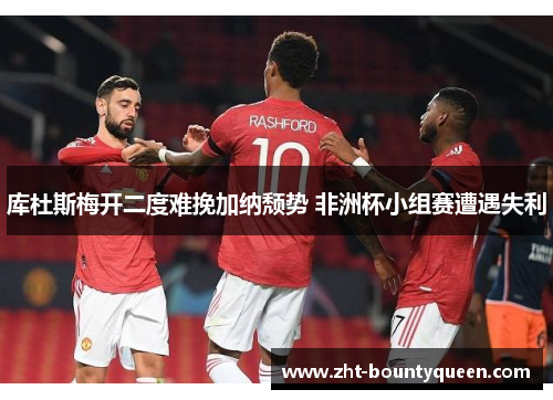 库杜斯梅开二度难挽加纳颓势 非洲杯小组赛遭遇失利