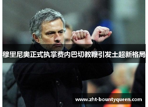 穆里尼奥正式执掌费内巴切教鞭引发土超新格局 穆里尼奥正式执掌费内巴切教鞭引发土超新格局