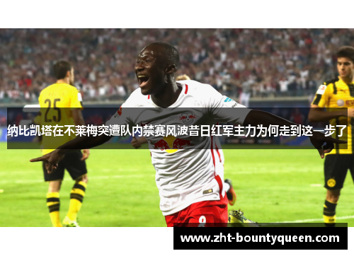 纳比凯塔在不莱梅突遭队内禁赛风波昔日红军主力为何走到这一步了 纳比凯塔在不莱梅突遭队内禁赛风波昔日红军主力为何走到这一步了