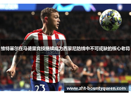 维特塞尔在马德里竞技继续成为西蒙尼防线中不可或缺的核心老将 维特塞尔在马德里竞技继续成为西蒙尼防线中不可或缺的核心老将