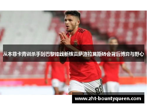从本菲卡青训杀手到巴黎锋线新核贡萨洛拉莫斯转会背后博弈与野心 从本菲卡青训杀手到巴黎锋线新核贡萨洛拉莫斯转会背后博弈与野心