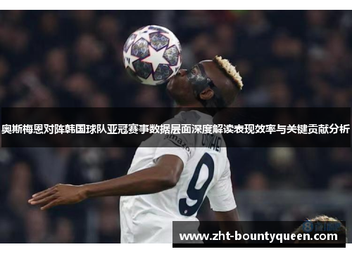 奥斯梅恩对阵韩国球队亚冠赛事数据层面深度解读表现效率与关键贡献分析