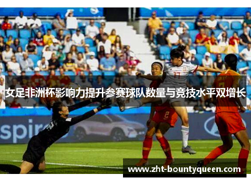 女足非洲杯影响力提升参赛球队数量与竞技水平双增长 女足非洲杯影响力提升参赛球队数量与竞技水平双增长