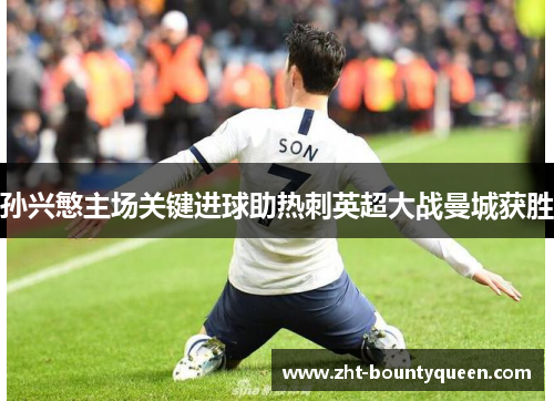 孙兴慜主场关键进球助热刺英超大战曼城获胜 孙兴慜主场关键进球助热刺英超大战曼城获胜