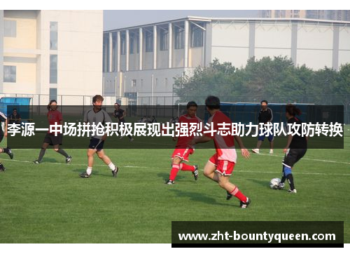 李源一中场拼抢积极展现出强烈斗志助力球队攻防转换 李源一中场拼抢积极展现出强烈斗志助力球队攻防转换