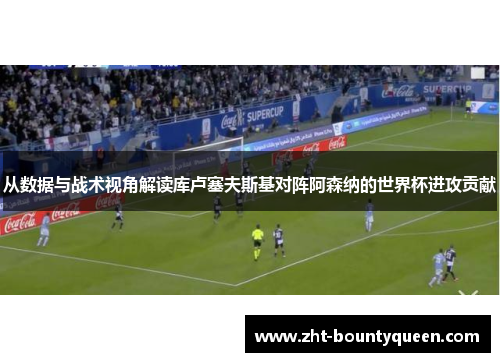 从数据与战术视角解读库卢塞夫斯基对阵阿森纳的世界杯进攻贡献 从数据与战术视角解读库卢塞夫斯基对阵阿森纳的世界杯进攻贡献