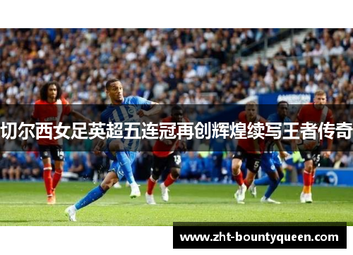 切尔西女足英超五连冠再创辉煌续写王者传奇