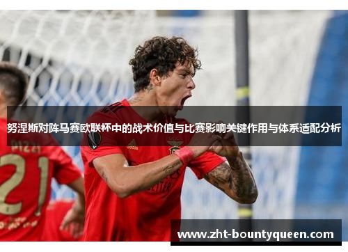 努涅斯对阵马赛欧联杯中的战术价值与比赛影响关键作用与体系适配分析 努涅斯对阵马赛欧联杯中的战术价值与比赛影响关键作用与体系适配分析