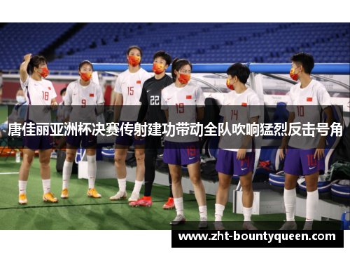 唐佳丽亚洲杯决赛传射建功带动全队吹响猛烈反击号角 唐佳丽亚洲杯决赛传射建功带动全队吹响猛烈反击号角
