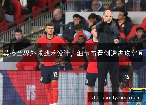 英格兰界外球战术设计,细节布置创造进攻空间 英格兰界外球战术设计,细节布置创造进攻空间